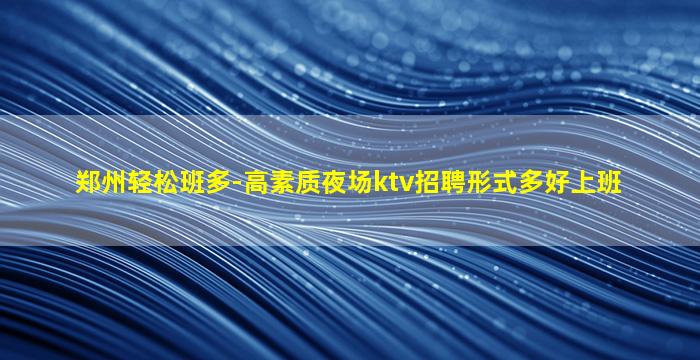 郑州轻松班多-高素质夜场ktv招聘形式多好上班